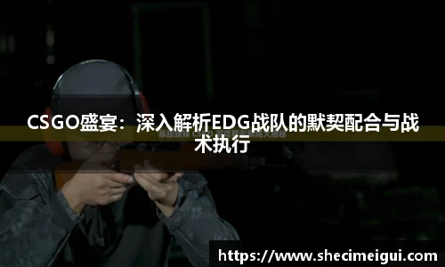 CSGO盛宴：深入解析EDG战队的默契配合与战术执行