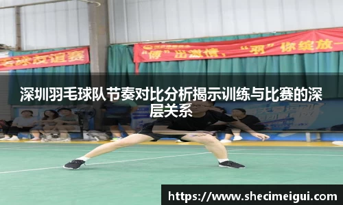 深圳羽毛球队节奏对比分析揭示训练与比赛的深层关系