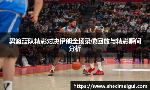 男篮蓝队精彩对决伊朗全场录像回放与精彩瞬间分析