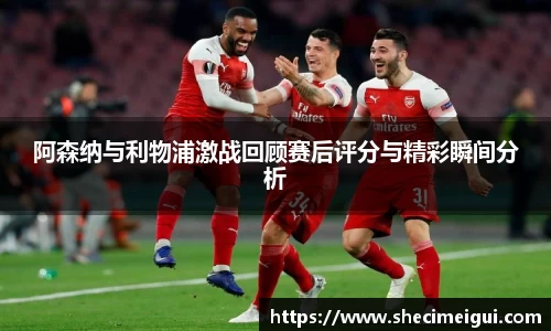 阿森纳与利物浦激战回顾赛后评分与精彩瞬间分析