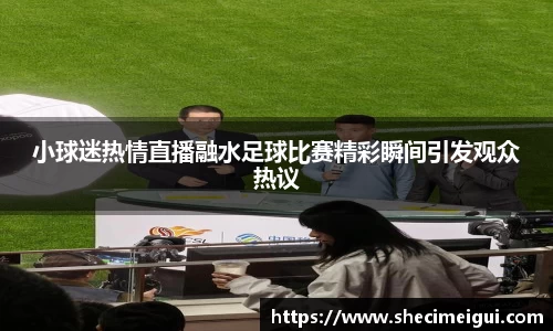 小球迷热情直播融水足球比赛精彩瞬间引发观众热议