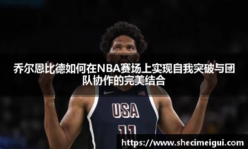 乔尔恩比德如何在NBA赛场上实现自我突破与团队协作的完美结合